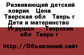 Развивающий детский коврик › Цена ­ 1 000 - Тверская обл., Тверь г. Дети и материнство » Игрушки   . Тверская обл.,Тверь г.